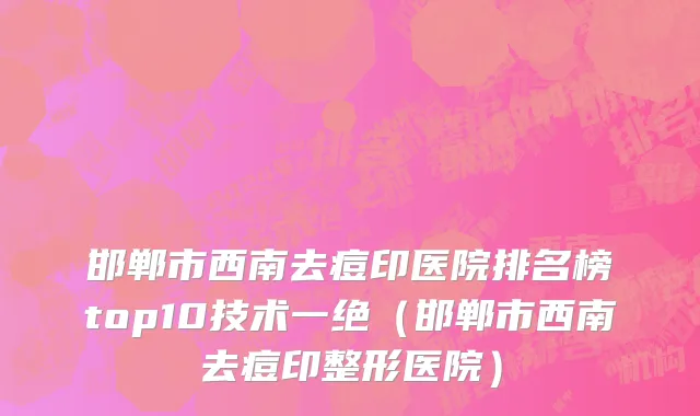 邯郸市西南去痘印医院排名榜top10技术一绝（邯郸市西南去痘印整形医院）