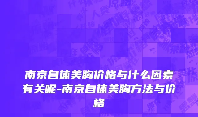 南京自体美胸价格与什么因素有关呢-南京自体美胸方法与价格