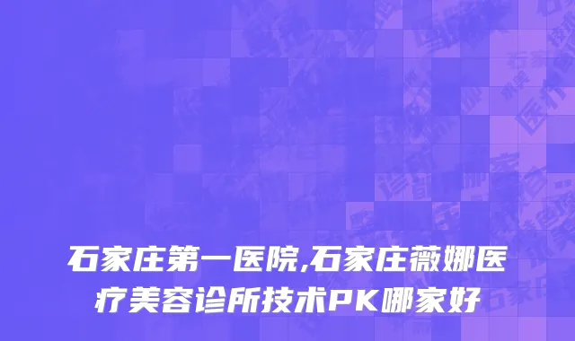 石家庄第一医院,石家庄薇娜医疗美容诊所技术PK哪家好