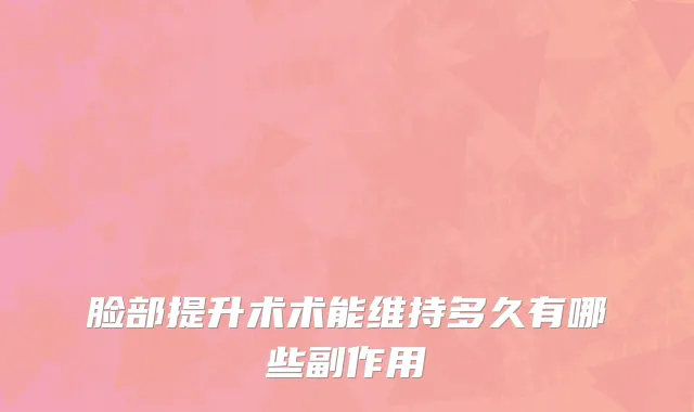 脸部提升术术能维持多久有哪些副作用