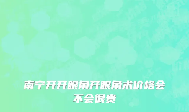 南宁开开眼角开眼角术价格会不会很贵