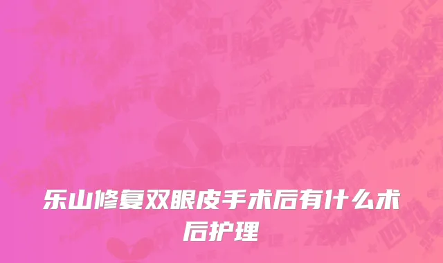 乐山修复双眼皮手术后有什么术后护理