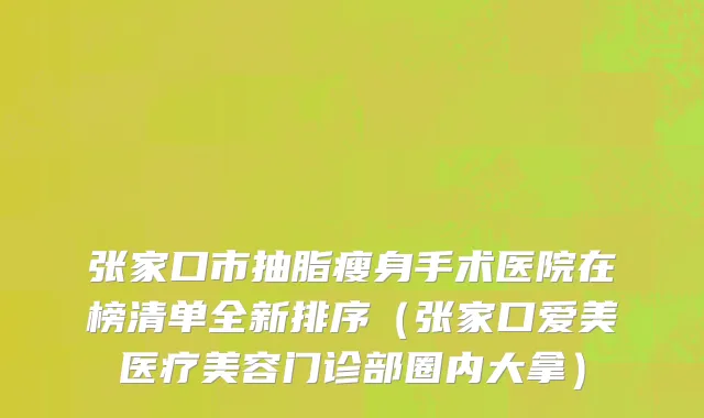 张家口市抽脂瘦身手术医院在榜清单全新排序（张家口爱美医疗美容门诊部圈内大拿）