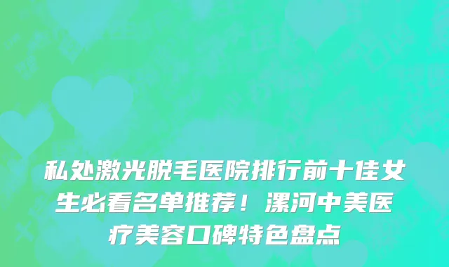 私处激光脱毛医院排行前十佳女生必看名单推荐!漯河中美医疗美容口碑特色盘点