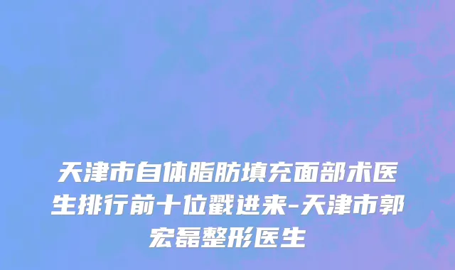 天津市自体脂肪填充面部术医生排行前十位戳进来-天津市郭宏磊整形医生