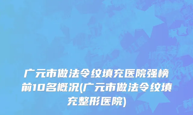 广元市做法令纹填充医院强榜前10名概况(广元市做法令纹填充整形医院)