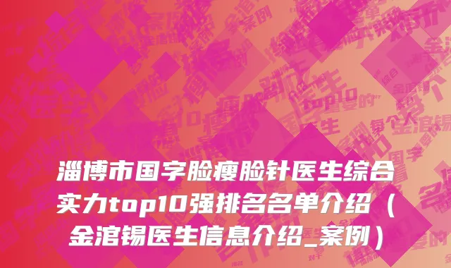 淄博市国字脸瘦脸针医生综合实力top10强排名名单介绍（金涫锡医生信息介绍_案例）