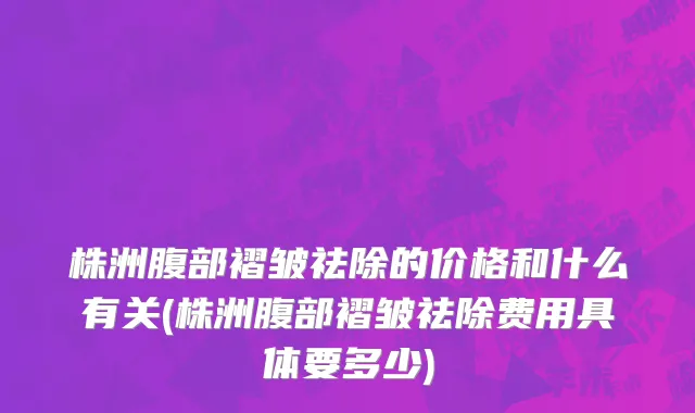 株洲腹部褶皱祛除的价格和什么有关(株洲腹部褶皱祛除费用具体要多少)
