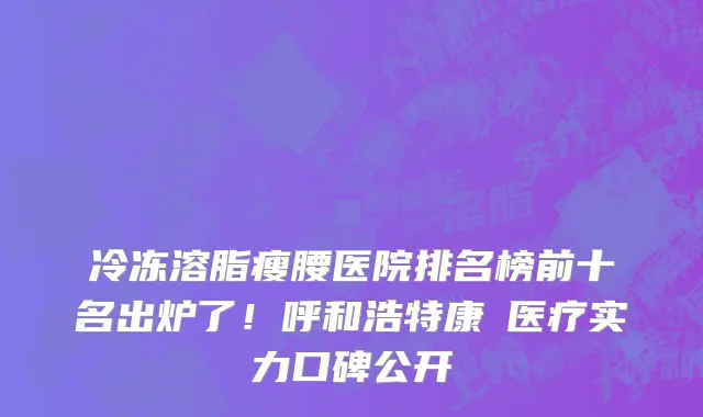 冷冻溶脂瘦腰医院排名榜前十名出炉了!呼和浩特康睎医疗实力口碑公开