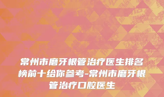 常州市磨牙根管治疗医生排名榜前十给你参考-常州市磨牙根管治疗口腔医生