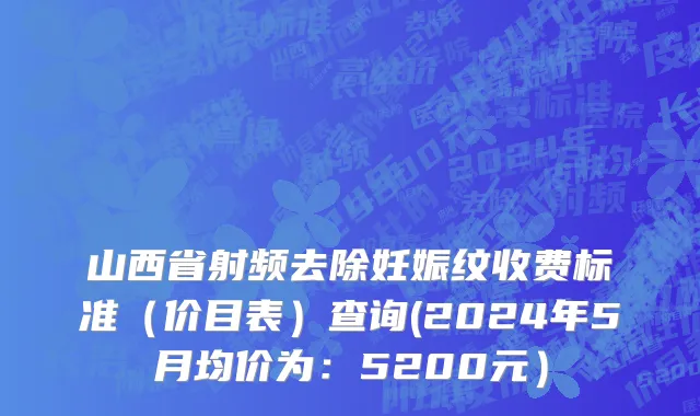 山西省射频去除妊娠纹收费标准（价目表）查询(2024年5月均价为：5200元）