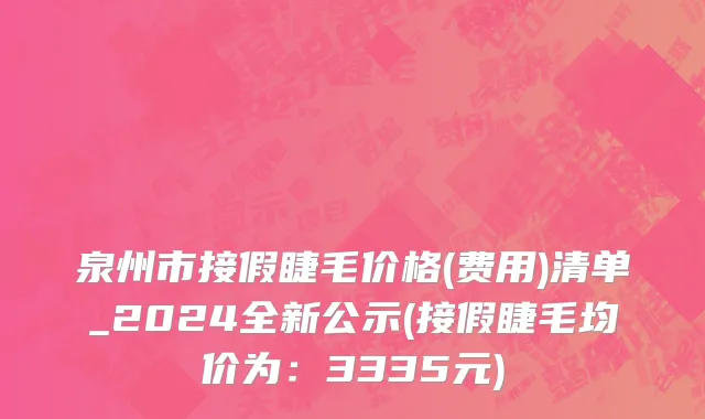 泉州市接假睫毛价格(费用)清单_2024全新公示(接假睫毛均价为：3335元)