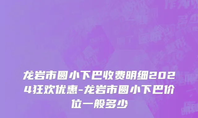 龙岩市圆小下巴收费明细2024狂欢优惠-龙岩市圆小下巴价位一般多少