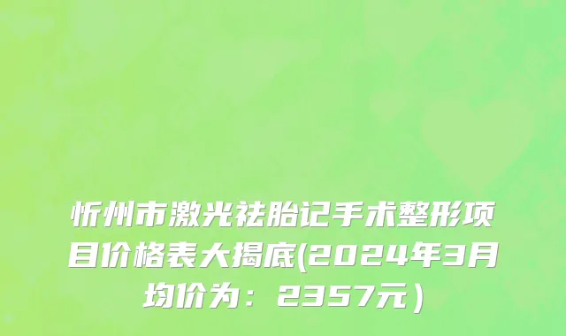 忻州市激光祛胎记手术整形项目价格表大揭底(2024年3月均价为：2357元）