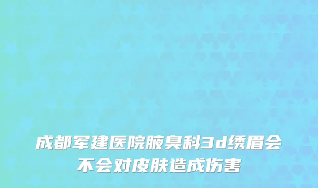成都军建医院腋臭科3d绣眉会不会对皮肤造成伤害