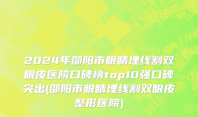 2024年邵阳市眼睛埋线割双眼皮医院口碑榜top10强口碑突出(邵阳市眼睛埋线割双眼皮整形医院)