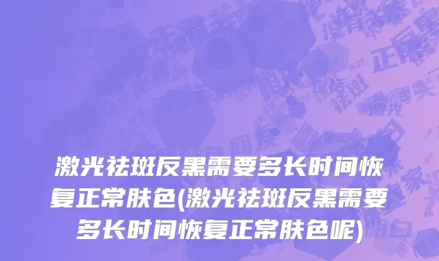 激光祛斑反黑需要多长时间恢复正常肤色(激光祛斑反黑需要多长时间恢复正常肤色呢)
