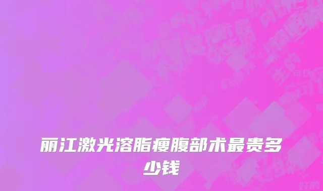 丽江激光溶脂瘦腹部术最贵多少钱