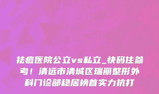 祛痘医院公立vs私立_快码住参考!清远市清城区瑞丽整形外科门诊部稳居榜首实力抗打