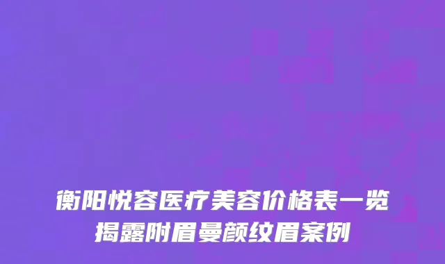 衡阳悦容医疗美容价格表一览揭露附眉曼颜纹眉案例