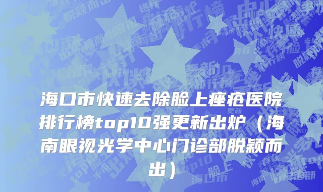 海口市快速去除脸上痤疮医院排行榜top10强更新出炉（海南眼视光学中心门诊部脱颖而出）