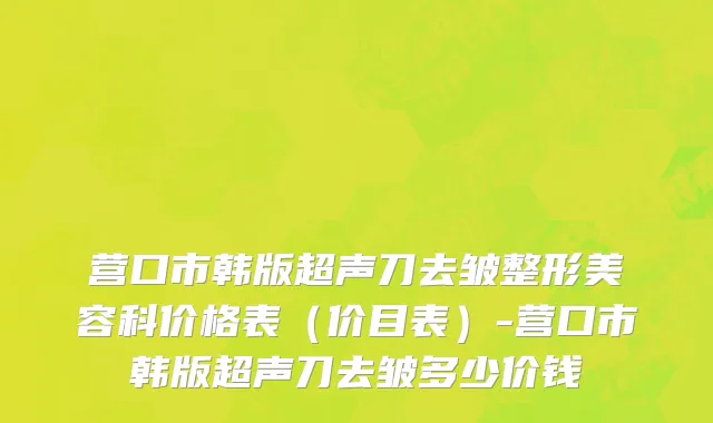 营口市韩版超声刀去皱整形美容科价格表（价目表）-营口市韩版超声刀去皱多少价钱
