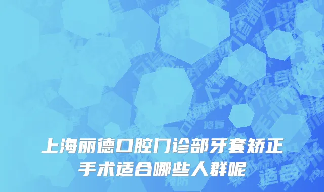 上海丽德口腔门诊部牙套矫正手术适合哪些人群呢