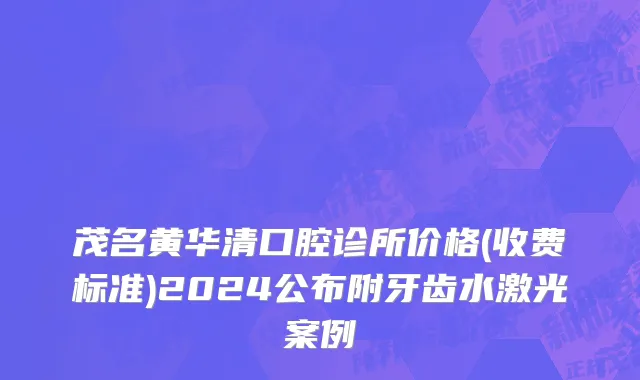 茂名黄华清口腔诊所价格(收费标准)2024公布附牙齿水激光案例