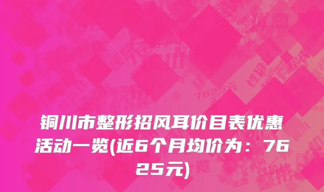 铜川市整形招风耳价目表优惠活动一览(近6个月均价为：7625元)