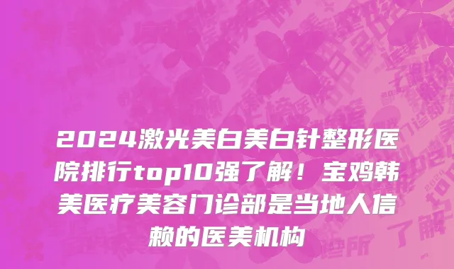 2024激光美白美白针整形医院排行top10强了解!宝鸡韩美医疗美容门诊部是当地人信赖的医美机构