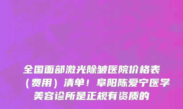 全国面部激光除皱医院价格表(费用)清单!阜阳陈爱宁医学美容诊所是正规有资质的