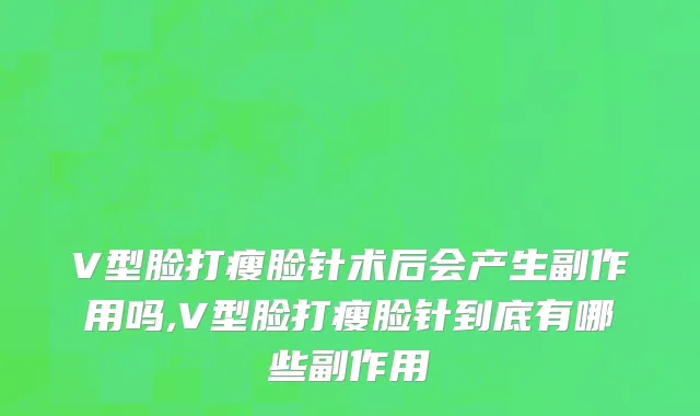 V型脸打瘦脸针术后会产生副作用吗,V型脸打瘦脸针到底有哪些副作用