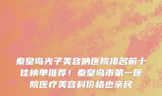 秦皇岛光子美容呐医院排名前十佳榜单推荐！秦皇岛市第一医院医疗美容科价格也亲民