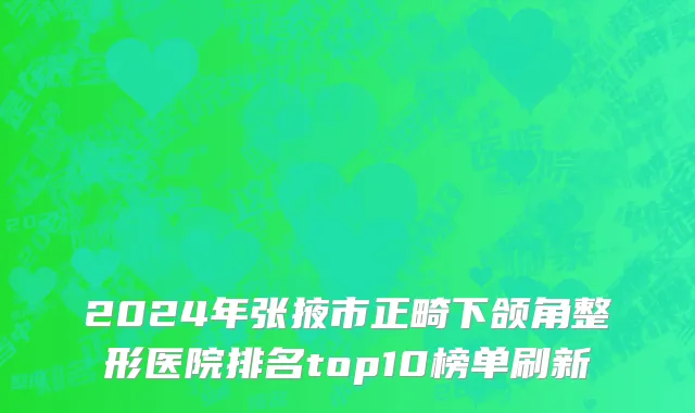 2024年张掖市正畸下颌角整形医院排名top10榜单刷新