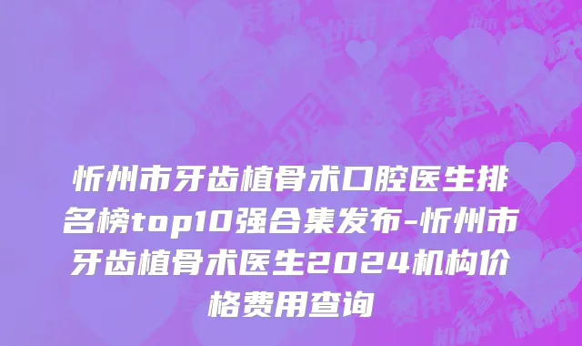 忻州市牙齿植骨术口腔医生排名榜top10强合集发布-忻州市牙齿植骨术医生2024机构价格费用查询