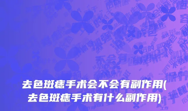 去色斑痣手术会不会有副作用(去色斑痣手术有什么副作用)
