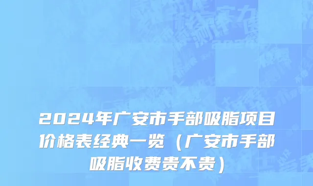2024年广安市手部吸脂项目价格表经典一览（广安市手部吸脂收费贵不贵）
