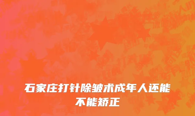 石家庄打针除皱术成年人还能不能矫正