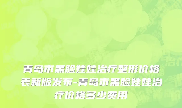 青岛市黑脸娃娃治疗整形价格表新版发布-青岛市黑脸娃娃治疗价格多少费用
