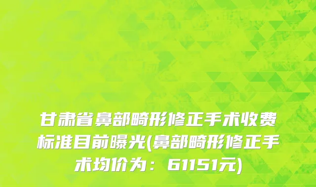 甘肃省鼻部畸形修正手术收费标准目前曝光(鼻部畸形修正手术均价为：61151元)