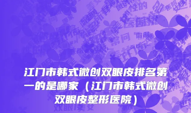 江门市韩式微创双眼皮排名第一的是哪家（江门市韩式微创双眼皮整形医院）