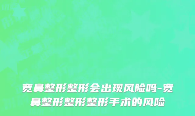 宽鼻整形整形会出现风险吗-宽鼻整形整形整形手术的风险