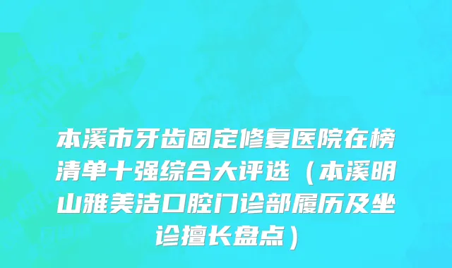 本溪市牙齿固定修复医院在榜清单十强综合大评选（本溪明山雅美洁口腔门诊部履历及坐诊擅长盘点）