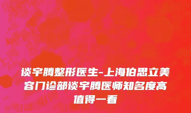 谈宇腾整形医生-上海伯思立美容门诊部谈宇腾医师知名度高值得一看