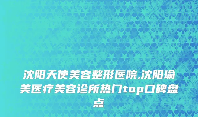 沈阳天使美容整形医院,沈阳瑜美医疗美容诊所热门top口碑盘点
