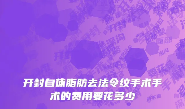 开封自体脂肪去法令纹手术手术的费用要花多少