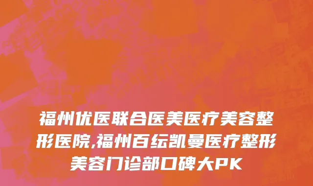 福州优医联合医美医疗美容整形医院,福州百纭凯曼医疗整形美容门诊部口碑大PK