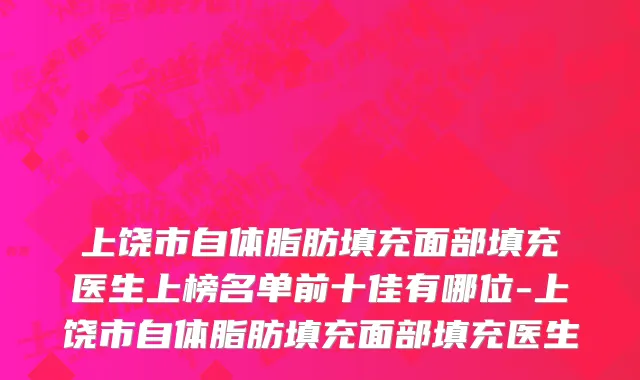 上饶市自体脂肪填充面部填充医生上榜名单前十佳有哪位-上饶市自体脂肪填充面部填充医生