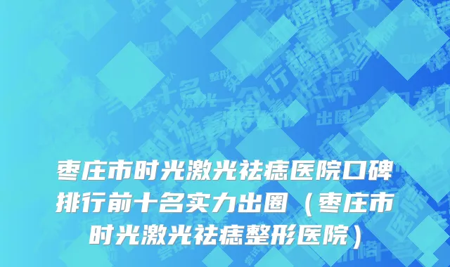 枣庄市时光激光祛痣医院口碑排行前十名实力出圈（枣庄市时光激光祛痣整形医院）
