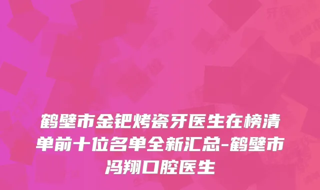 鹤壁市金钯烤瓷牙医生在榜清单前十位名单全新汇总-鹤壁市冯翔口腔医生
